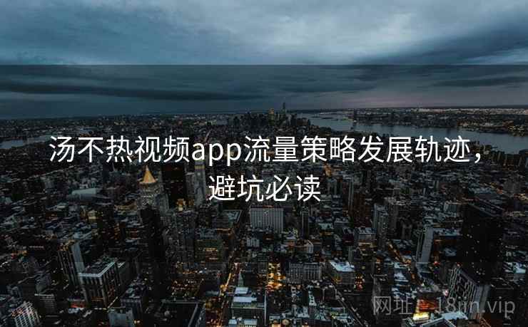 汤不热视频app流量策略发展轨迹，避坑必读