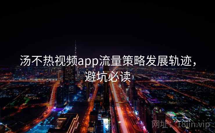 汤不热视频app流量策略发展轨迹，避坑必读