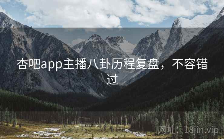 杏吧app主播八卦历程复盘，不容错过