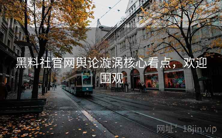黑料社官网舆论漩涡核心看点，欢迎围观