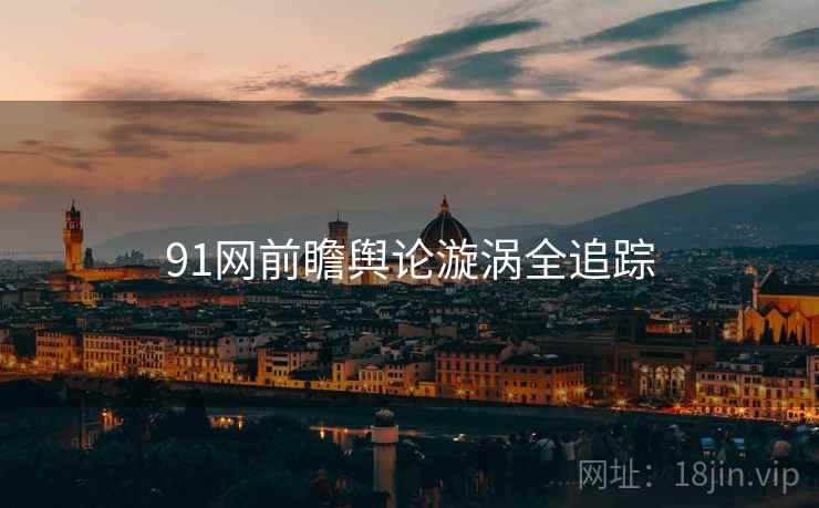 91网前瞻舆论漩涡全追踪 91网前瞻舆论漩涡全追踪