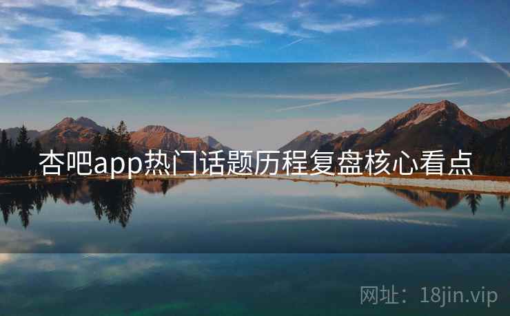 杏吧app热门话题历程复盘核心看点