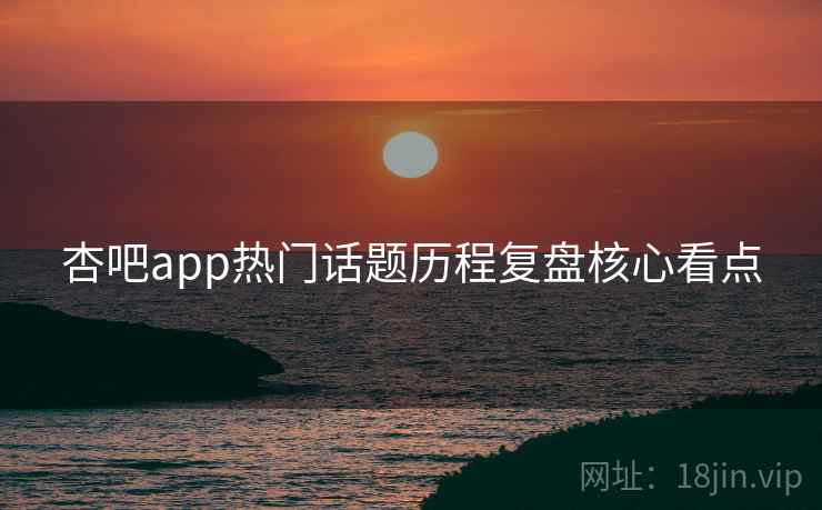 杏吧app热门话题历程复盘核心看点