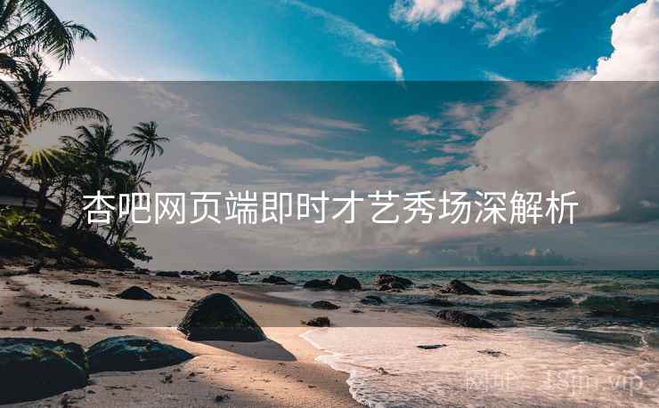 杏吧网页端即时才艺秀场深解析
