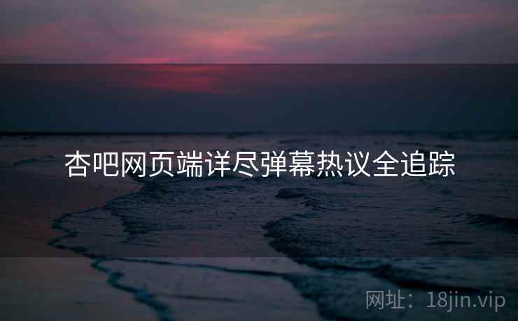 杏吧网页端详尽弹幕热议全追踪