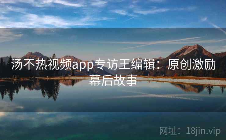 汤不热视频app专访王编辑:原创激励幕后故事 汤不热视频app专访王编辑:原创激励幕后故事