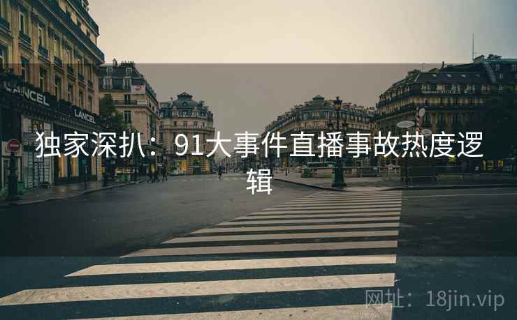独家深扒:91大事件直播事故热度逻辑 独家深扒:91大事件直播事故热度逻辑