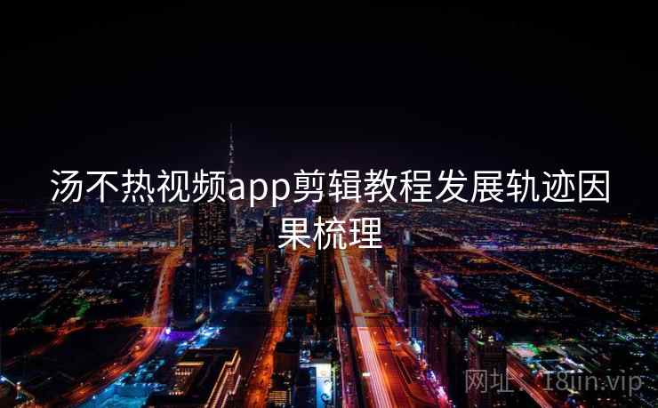 汤不热视频app剪辑教程发展轨迹因果梳理