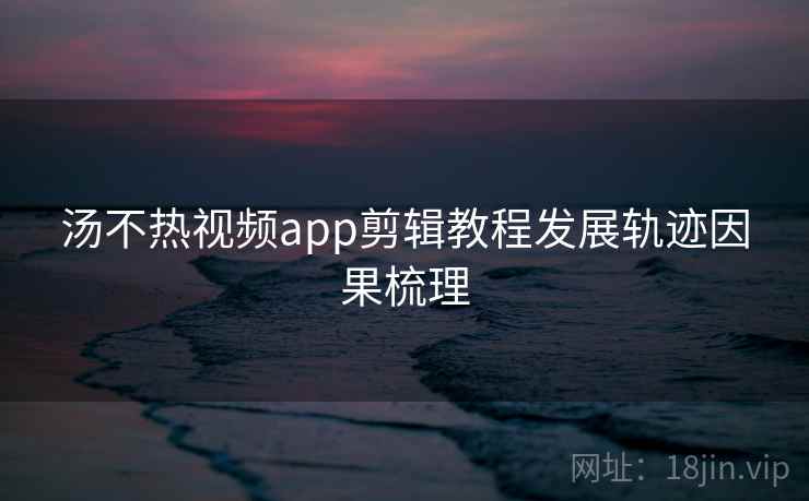 汤不热视频app剪辑教程发展轨迹因果梳理