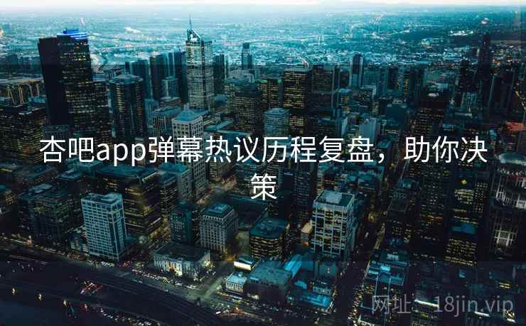 杏吧app弹幕热议历程复盘,助你决策 杏吧app弹幕热议历程复盘,助你决策
