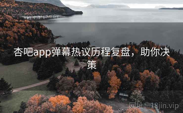 杏吧app弹幕热议历程复盘，助你决策