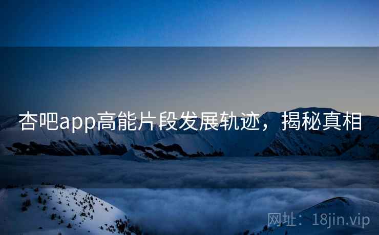 杏吧app高能片段发展轨迹，揭秘真相