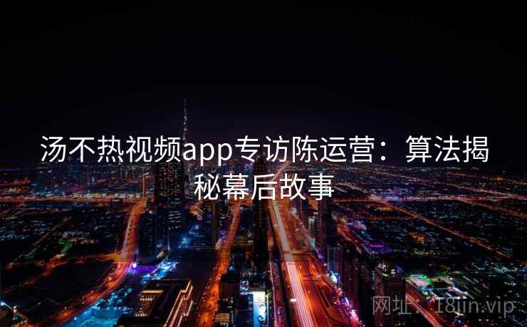 汤不热视频app专访陈运营：算法揭秘幕后故事