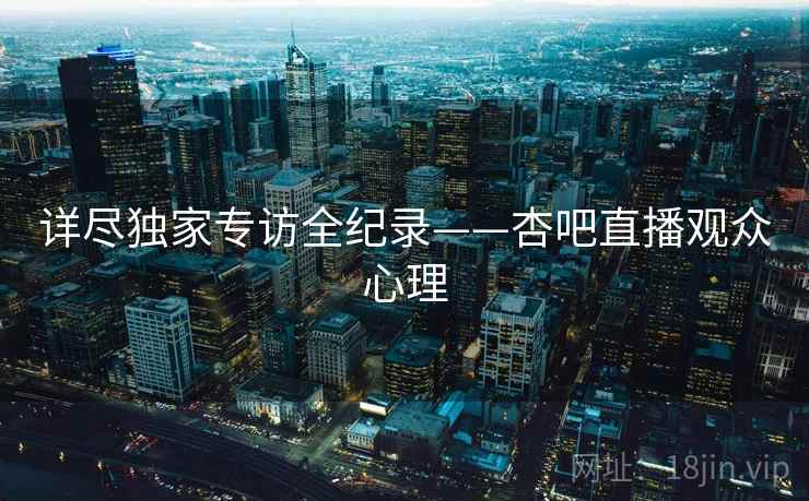 详尽独家专访全纪录——杏吧直播观众心理