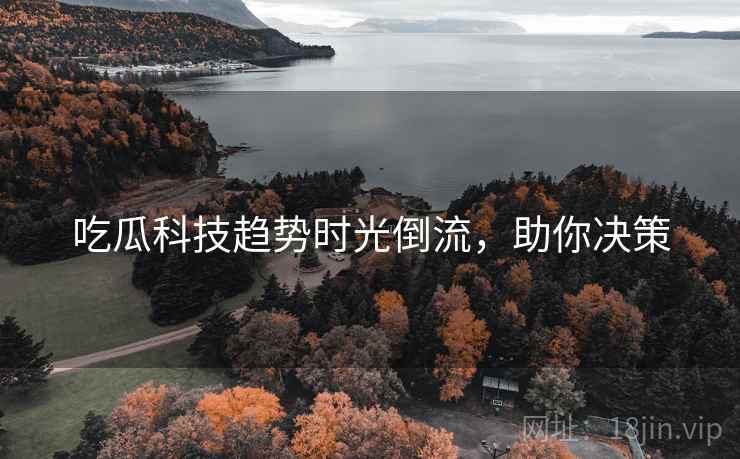 吃瓜科技趋势时光倒流,助你决策 吃瓜科技趋势时光倒流,助你决策