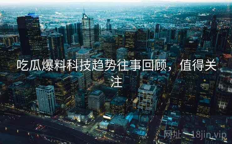 吃瓜爆料科技趋势往事回顾,值得关注 吃瓜爆料科技趋势往事回顾,值得关注