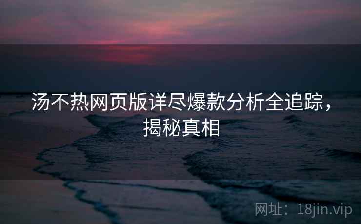 汤不热网页版详尽爆款分析全追踪,揭秘真相 汤不热网页版详尽爆款分析全追踪,揭秘真相