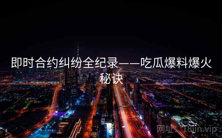 即时合约纠纷全纪录——吃瓜爆料爆火秘诀