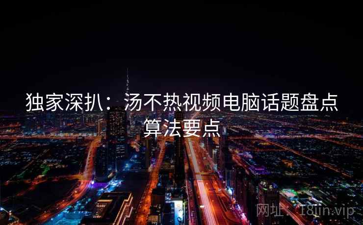 独家深扒：汤不热视频电脑话题盘点算法要点