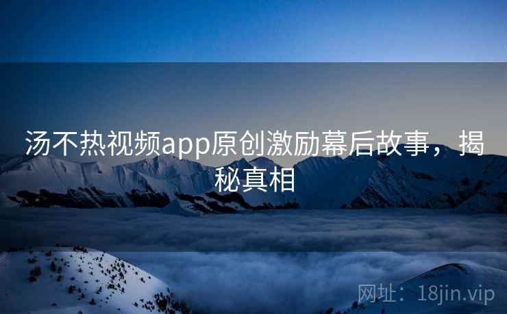汤不热视频app原创激励幕后故事，揭秘真相