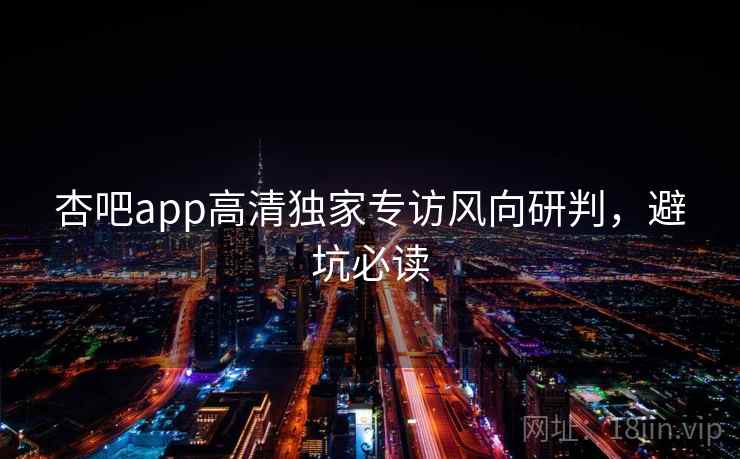 杏吧app高清独家专访风向研判,避坑必读 杏吧app高清独家专访风向研判,避坑必读