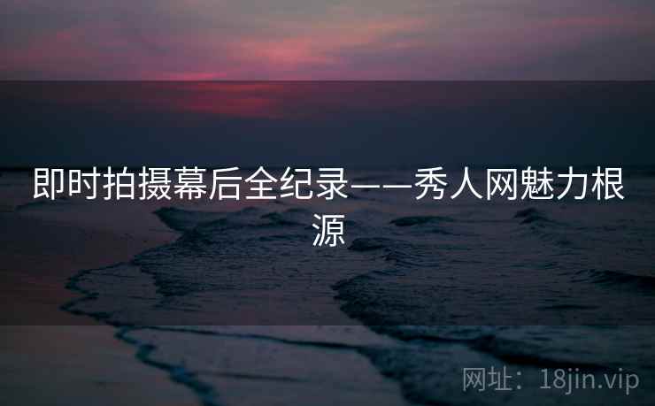 即时拍摄幕后全纪录——秀人网魅力根源 即时拍摄幕后全纪录——秀人网魅力根源