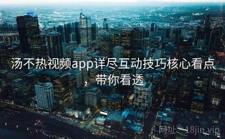 汤不热视频app详尽互动技巧核心看点，带你看透