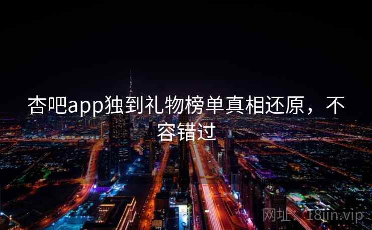 杏吧app独到礼物榜单真相还原,不容错过 杏吧app独到礼物榜单真相还原,不容错过