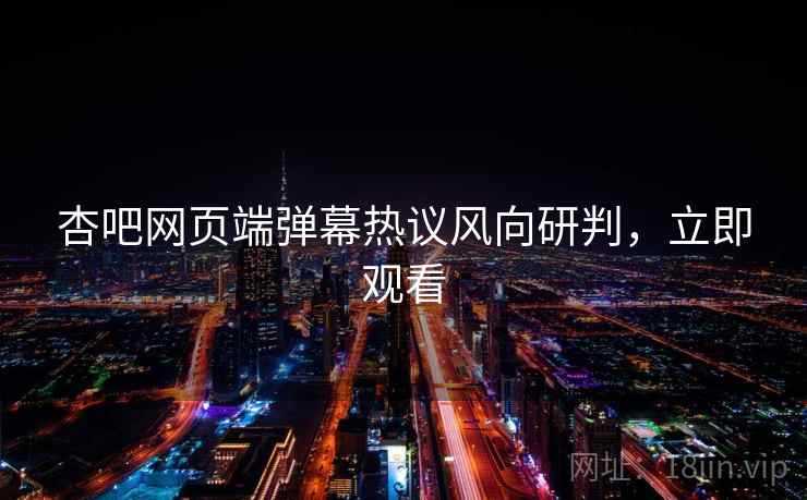 杏吧网页端弹幕热议风向研判，立即观看