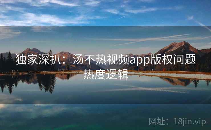 独家深扒：汤不热视频app版权问题热度逻辑