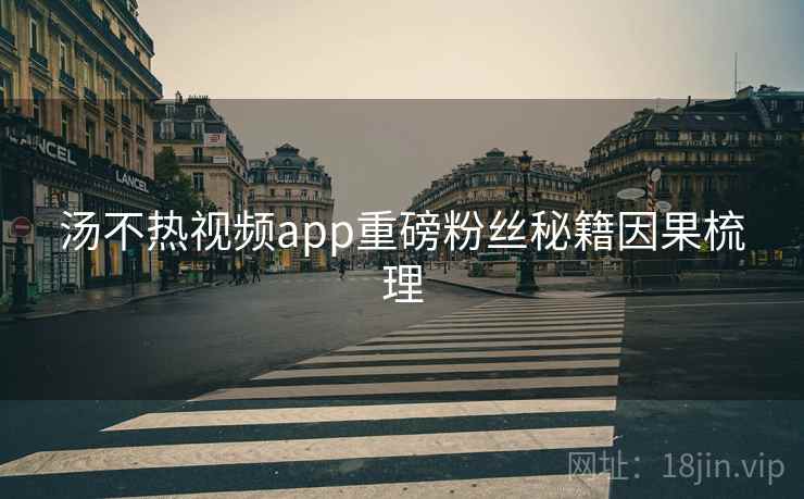 汤不热视频app重磅粉丝秘籍因果梳理 汤不热视频app重磅粉丝秘籍因果梳理