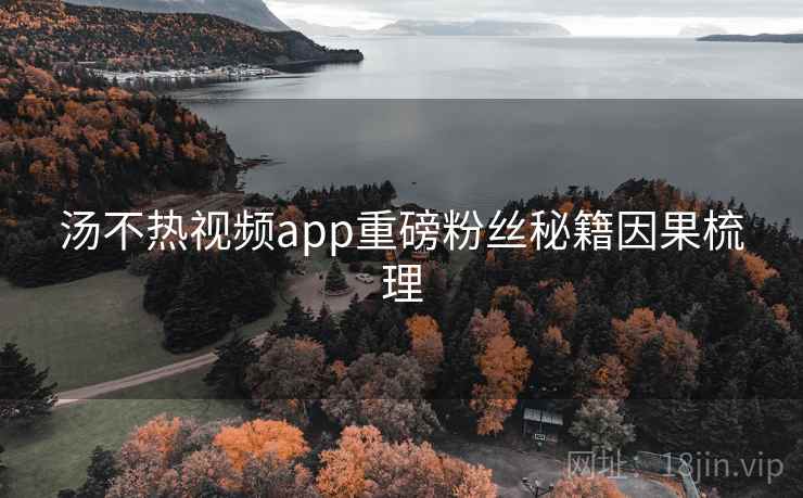汤不热视频app重磅粉丝秘籍因果梳理 汤不热视频app重磅粉丝秘籍因果梳理