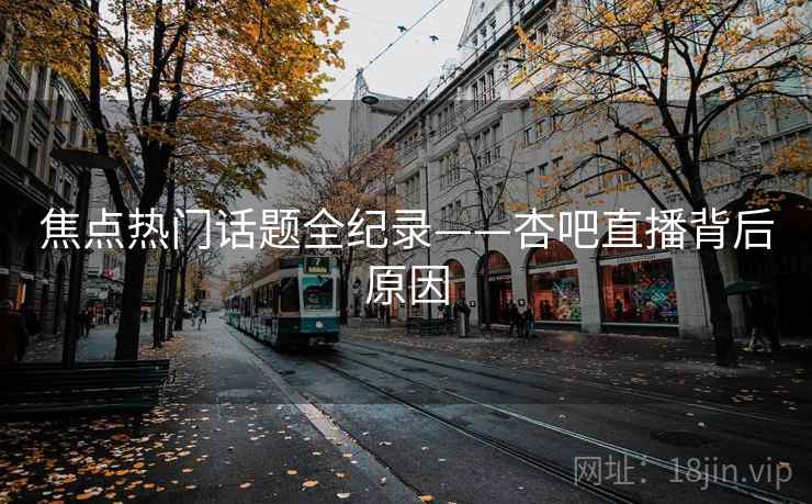 焦点热门话题全纪录——杏吧直播背后原因