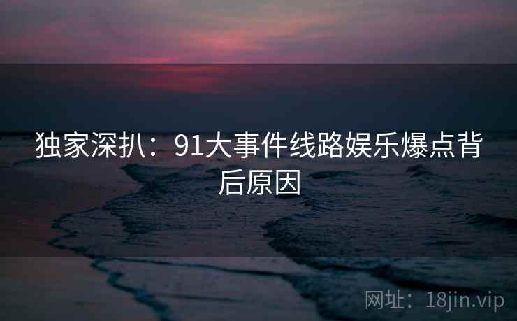 独家深扒：91大事件线路娱乐爆点背后原因
