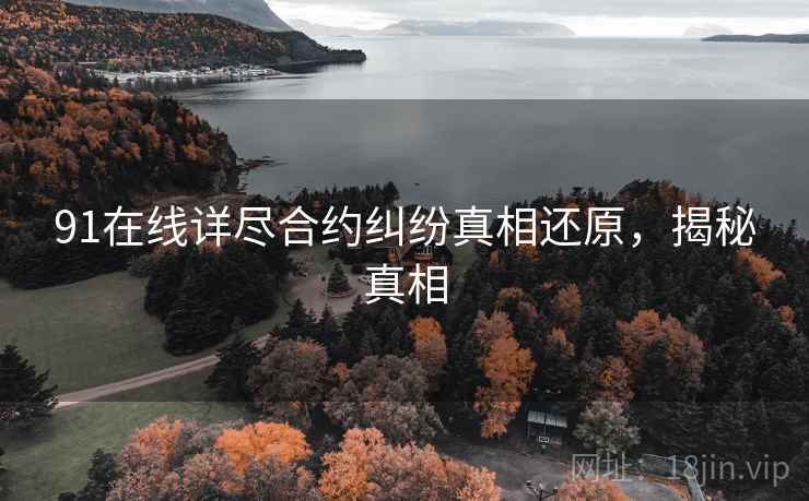 91在线详尽合约纠纷真相还原，揭秘真相