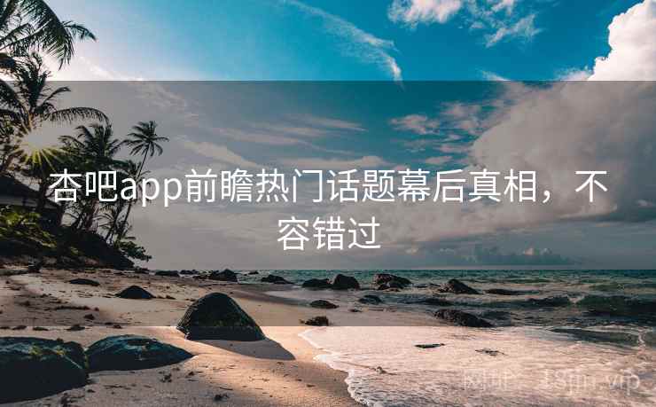 杏吧app前瞻热门话题幕后真相，不容错过