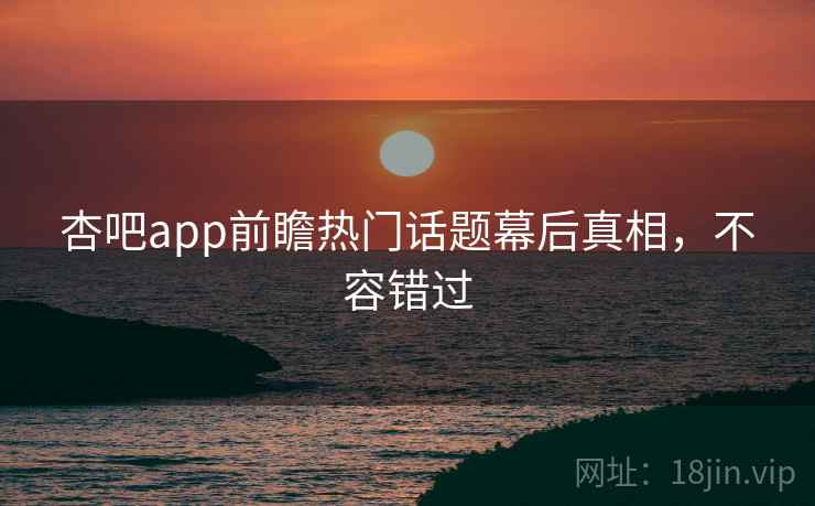 杏吧app前瞻热门话题幕后真相,不容错过 杏吧app前瞻热门话题幕后真相,不容错过
