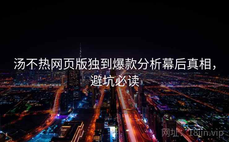 汤不热网页版独到爆款分析幕后真相,避坑必读 汤不热网页版独到爆款分析幕后真相,避坑必读