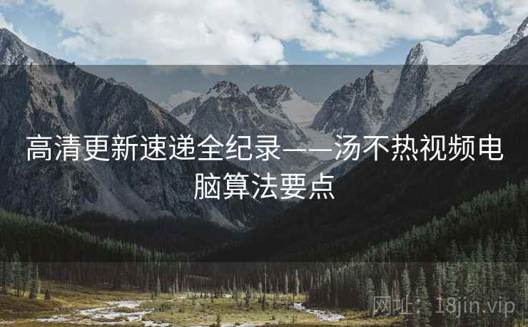 高清更新速递全纪录——汤不热视频电脑算法要点
