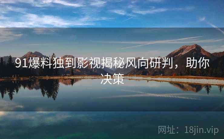 91爆料独到影视揭秘风向研判,助你决策 91爆料独到影视揭秘风向研判,助你决策