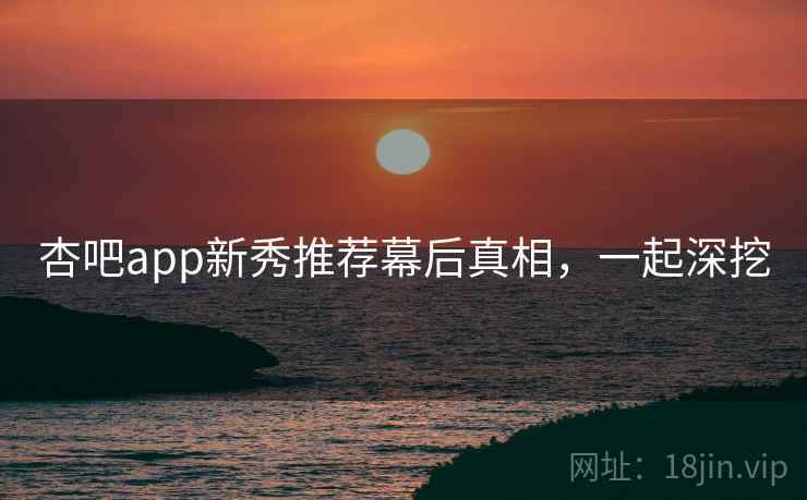 杏吧app新秀推荐幕后真相,一起深挖 杏吧app新秀推荐幕后真相,一起深挖