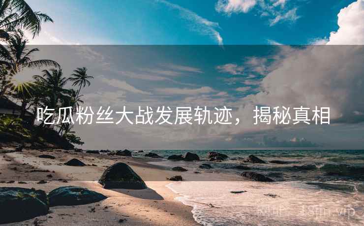 吃瓜粉丝大战发展轨迹，揭秘真相