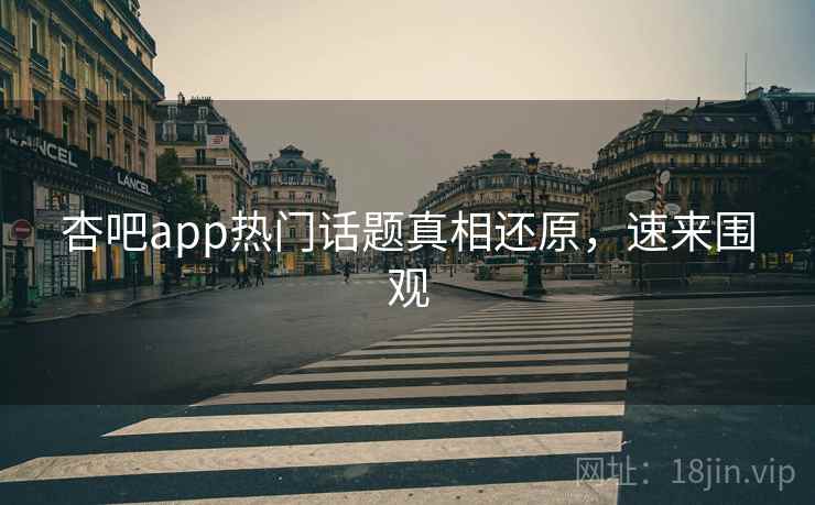 杏吧app热门话题真相还原,速来围观 杏吧app热门话题真相还原,速来围观