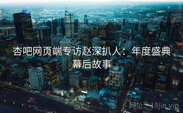杏吧网页端专访赵深扒人:年度盛典幕后故事 杏吧网页端专访赵深扒人:年度盛典幕后故事