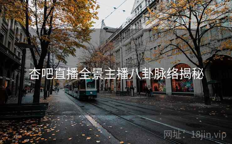 杏吧直播全景主播八卦脉络揭秘