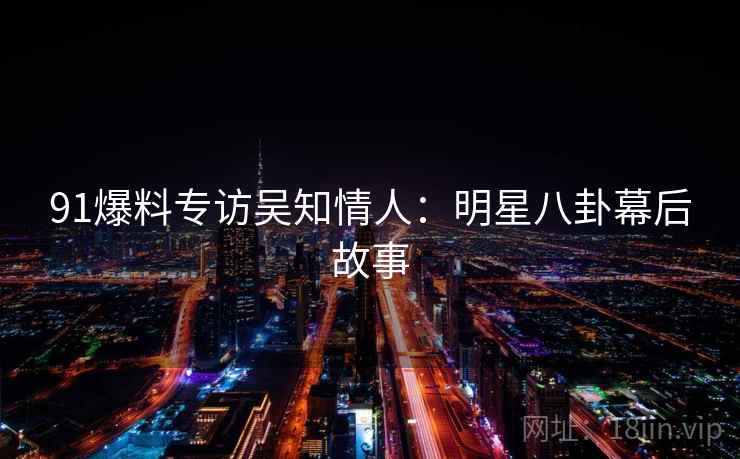 91爆料专访吴知情人:明星八卦幕后故事 91爆料专访吴知情人:明星八卦幕后故事