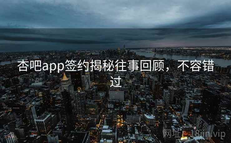 杏吧app签约揭秘往事回顾,不容错过 杏吧app签约揭秘往事回顾,不容错过