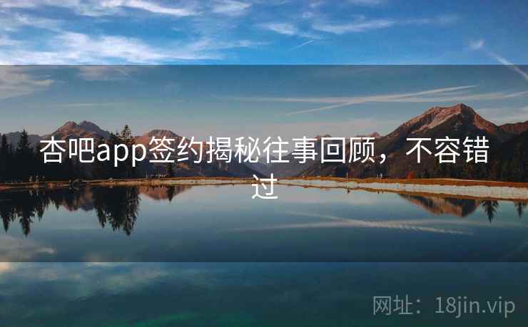 杏吧app签约揭秘往事回顾，不容错过