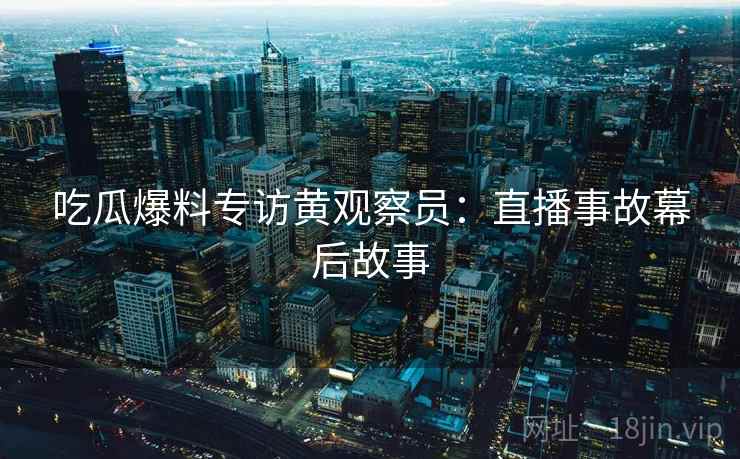 吃瓜爆料专访黄观察员:直播事故幕后故事 吃瓜爆料专访黄观察员:直播事故幕后故事