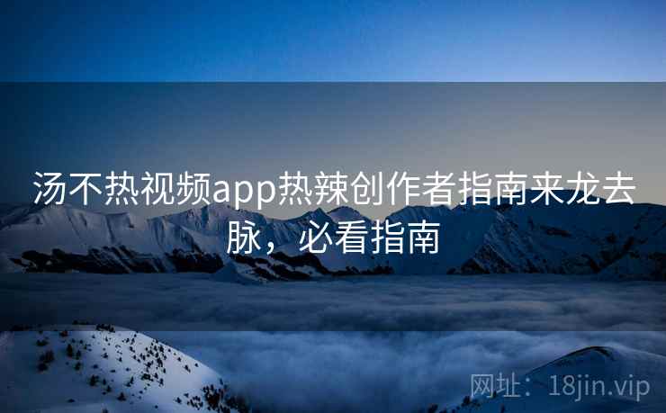 汤不热视频app热辣创作者指南来龙去脉,必看指南 汤不热视频app热辣创作者指南来龙去脉,必看指南